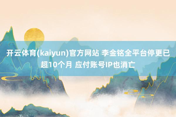 开云体育(kaiyun)官方网站 李金铭全平台停更已超10个月 应付账号IP也消亡