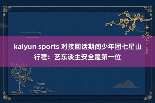 kaiyun sports 对接回话期间少年团七星山行程：艺东谈主安全是第一位