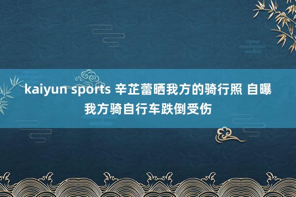 kaiyun sports 辛芷蕾晒我方的骑行照 自曝我方骑自行车跌倒受伤