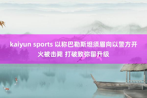 kaiyun sports 以称巴勒斯坦须眉向以警方开火被击毙 打破致弥留升级