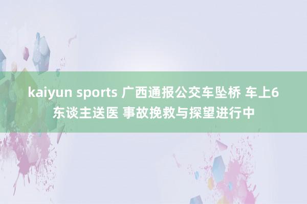 kaiyun sports 广西通报公交车坠桥 车上6东谈主送医 事故挽救与探望进行中