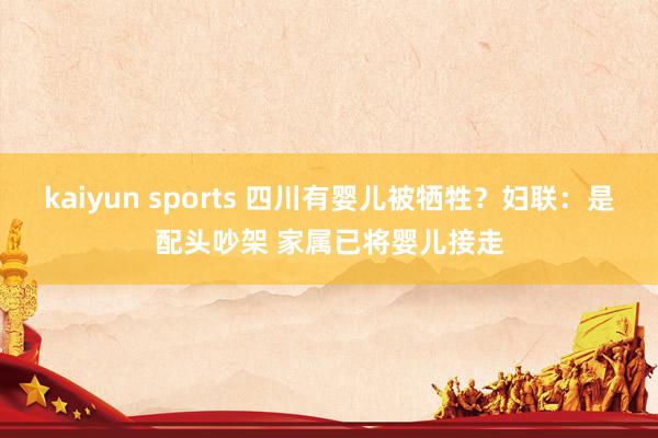kaiyun sports 四川有婴儿被牺牲?妇联:是配头吵架 家属已将婴儿接走