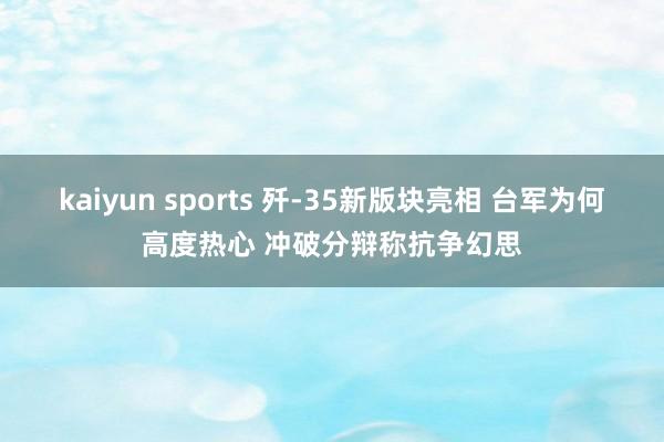 kaiyun sports 歼-35新版块亮相 台军为何高度热心 冲破分辩称抗争幻思