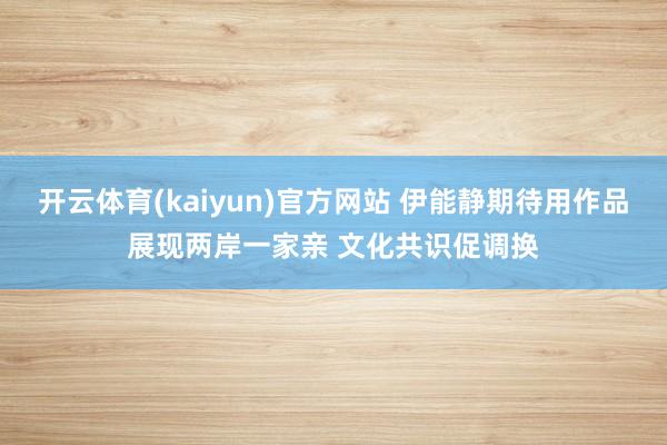 开云体育(kaiyun)官方网站 伊能静期待用作品展现两岸一家亲 文化共识促调换