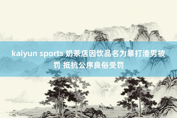 kaiyun sports 奶茶店因饮品名为暴打渣男被罚 抵抗公序良俗受罚