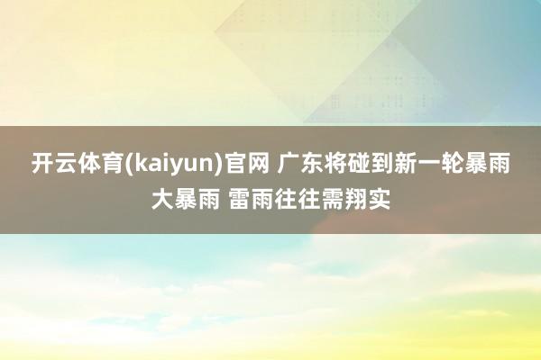 开云体育(kaiyun)官网 广东将碰到新一轮暴雨大暴雨 雷雨往往需翔实