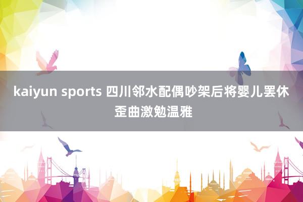 kaiyun sports 四川邻水配偶吵架后将婴儿罢休 歪曲激勉温雅