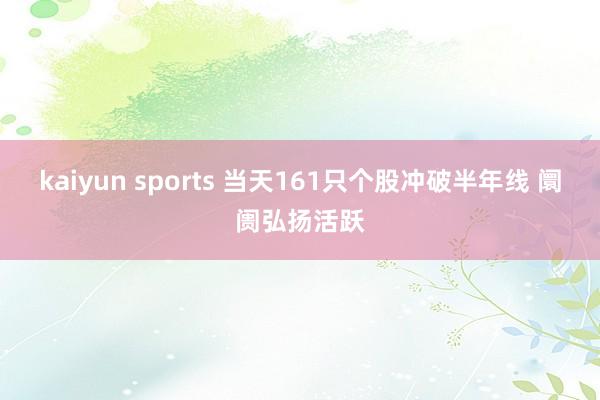 kaiyun sports 当天161只个股冲破半年线 阛阓弘扬活跃