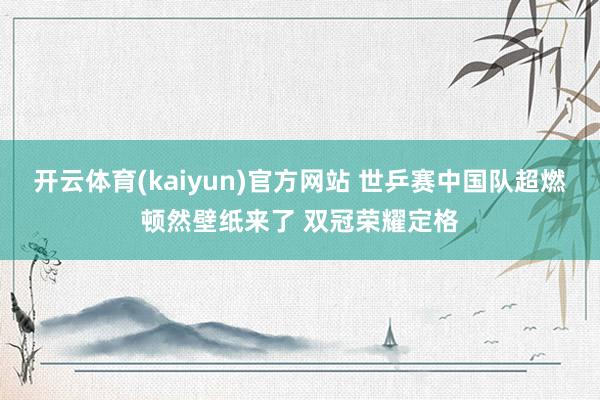 开云体育(kaiyun)官方网站 世乒赛中国队超燃顿然壁纸来了 双冠荣耀定格