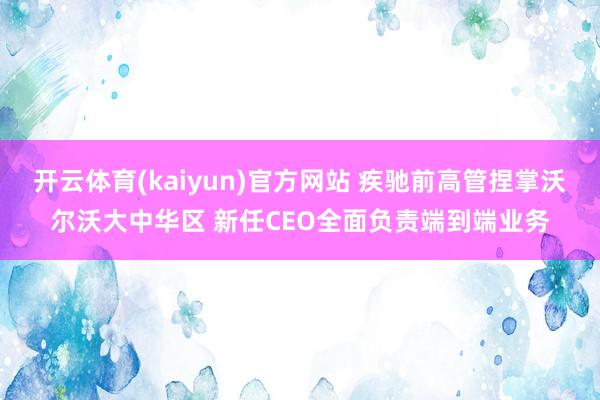 开云体育(kaiyun)官方网站 疾驰前高管捏掌沃尔沃大中华区 新任CEO全面负责端到端业务