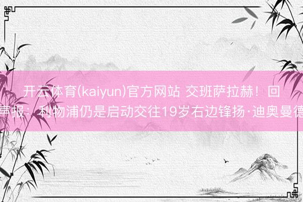 开云体育(kaiyun)官方网站 交班萨拉赫！回声报：利物浦仍是启动交往19岁右边锋扬·迪奥曼德