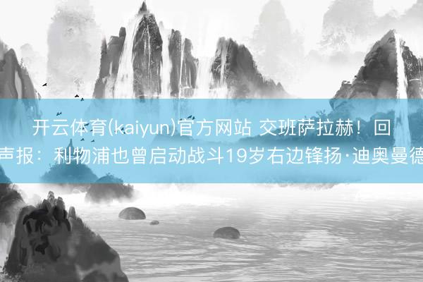 开云体育(kaiyun)官方网站 交班萨拉赫!回声报:利物浦也曾启动战斗19岁右边锋扬·迪奥曼德