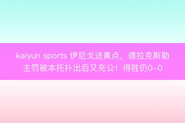 kaiyun sports 伊尼戈送黄点,德拉克斯勒主罚被本托扑出后又充公!得胜仍0-0