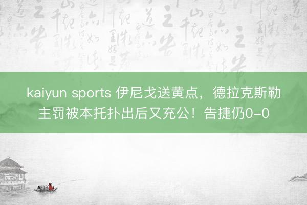 kaiyun sports 伊尼戈送黄点,德拉克斯勒主罚被本托扑出后又充公!告捷仍0-0