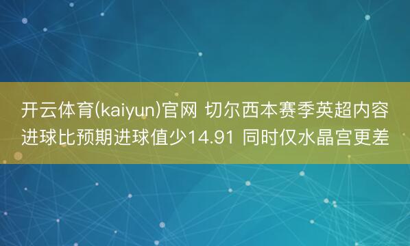 开云体育(kaiyun)官网 切尔西本赛季英超内容进球比预期进球值少14.91 同时仅水晶宫更差