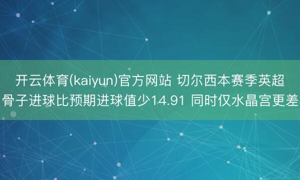 开云体育(kaiyun)官方网站 切尔西本赛季英超骨子进球比预期进球值少14.91 同时仅水晶宫更差