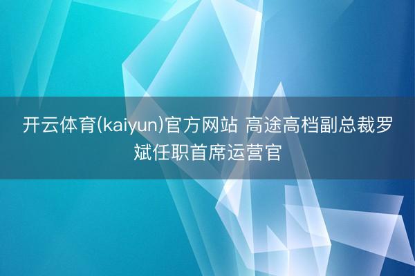开云体育(kaiyun)官方网站 高途高档副总裁罗斌任职首席运营官