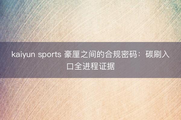 kaiyun sports 豪厘之间的合规密码:碳刷入口全进程证据