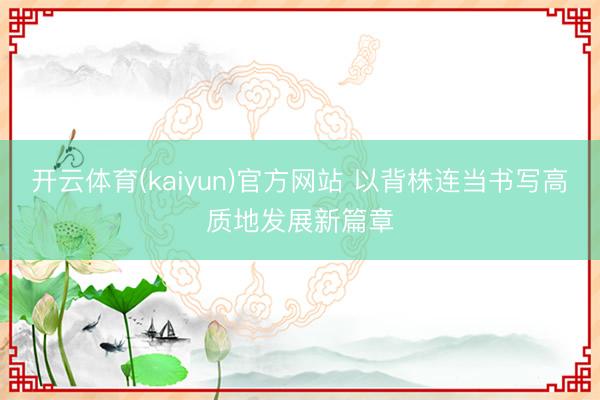 开云体育(kaiyun)官方网站 以背株连当书写高质地发展新篇章
