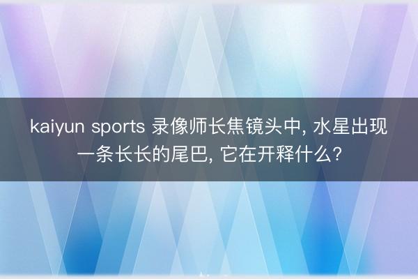 kaiyun sports 录像师长焦镜头中, 水星出现一条长长的尾巴, 它在开释什么?
