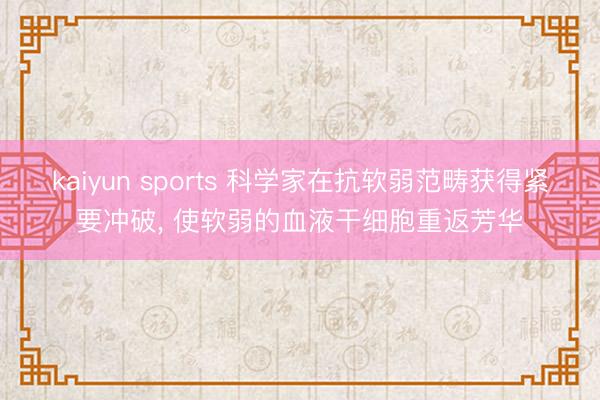 kaiyun sports 科学家在抗软弱范畴获得紧要冲破, 使软弱的血液干细胞重返芳华
