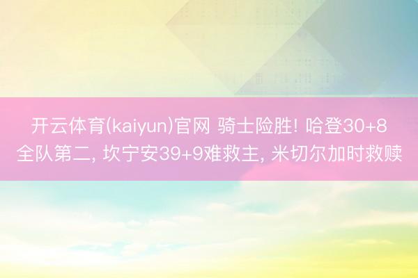 开云体育(kaiyun)官网 骑士险胜! 哈登30+8全队第二, 坎宁安39+9难救主, 米切尔加时救赎