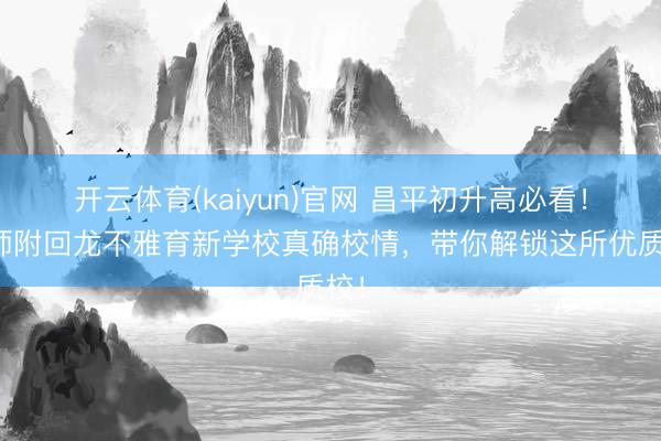 开云体育(kaiyun)官网 昌平初升高必看!首师附回龙不雅育新学校真确校情,带你解锁这所优质校!