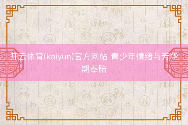 开云体育(kaiyun)官方网站 青少年情绪与芳华期奉陪