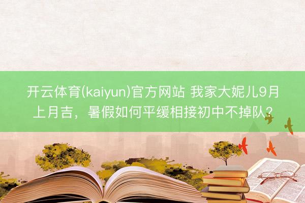 开云体育(kaiyun)官方网站 我家大妮儿9月上月吉,暑假如何平缓相接初中不掉队?