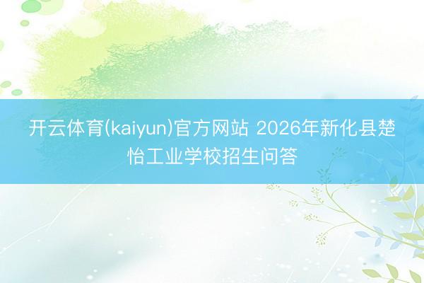开云体育(kaiyun)官方网站 2026年新化县楚怡工业学校招生问答