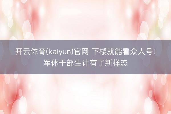 开云体育(kaiyun)官网 下楼就能看众人号!军休干部生计有了新样态
