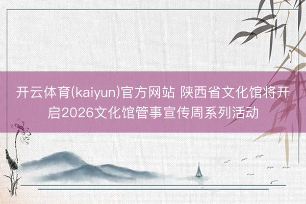 开云体育(kaiyun)官方网站 陕西省文化馆将开启2026文化馆管事宣传周系列活动
