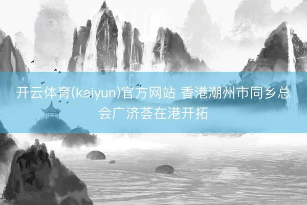 开云体育(kaiyun)官方网站 香港潮州市同乡总会广济荟在港开拓