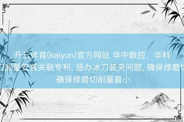 开云体育(kaiyun)官方网站 华中数控、华科大赢得冰刀测量安装关联专利, 惩办冰刀装夹问题, 确保修磨切削量最小