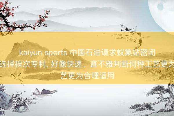 kaiyun sports 中国石油请求蚁集站密闭集输工艺选择挨次专利, 好像快速、直不雅判断何种工艺更为合理适用