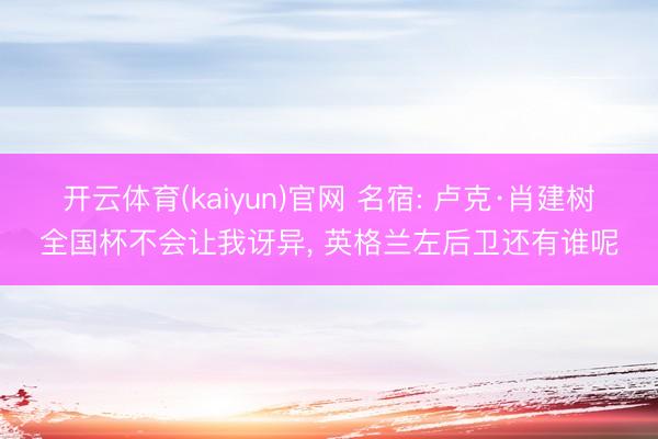 开云体育(kaiyun)官网 名宿: 卢克·肖建树全国杯不会让我讶异, 英格兰左后卫还有谁呢