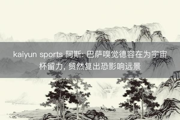 kaiyun sports 阿斯: 巴萨嗅觉德容在为宇宙杯留力, 贸然复出恐影响远景