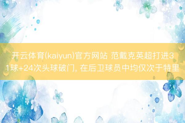 开云体育(kaiyun)官方网站 范戴克英超打进31球+24次头球破门, 在后卫球员中均仅次于特里