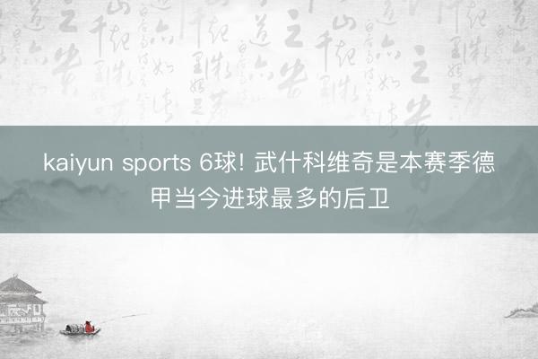 kaiyun sports 6球! 武什科维奇是本赛季德甲当今进球最多的后卫