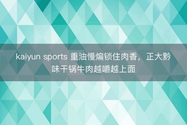 kaiyun sports 重油慢煸锁住肉香,正大黔味干锅牛肉越嚼越上面