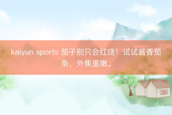 kaiyun sports 茄子别只会红烧!试试酱香茄条,外焦里嫩。
