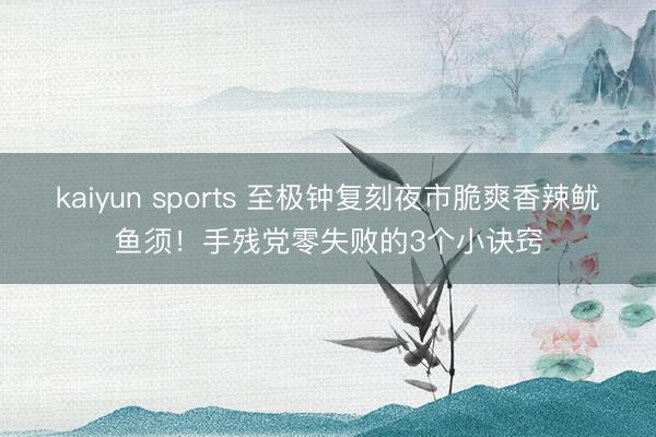 kaiyun sports 至极钟复刻夜市脆爽香辣鱿鱼须!手残党零失败的3个小诀窍