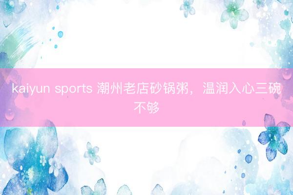 kaiyun sports 潮州老店砂锅粥,温润入心三碗不够