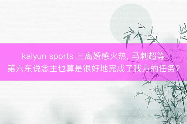 kaiyun sports 三离婚感火热, 马刺超等第六东说念主也算是很好地完成了我方的任务?