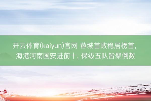 开云体育(kaiyun)官网 蓉城首败稳居榜首, 海港河南国安进前十, 保级五队皆聚倒数