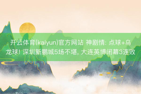 开云体育(kaiyun)官方网站 神剧情: 点球+乌龙球! 深圳新鹏城5场不堪, 大连英博闭幕3连败