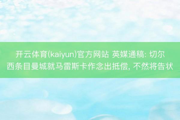 开云体育(kaiyun)官方网站 英媒通稿: 切尔西条目曼城就马雷斯卡作念出抵偿, 不然将告状