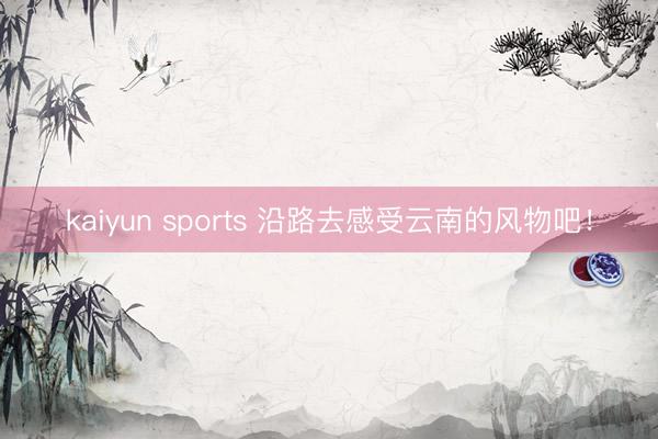 kaiyun sports 沿路去感受云南的风物吧!