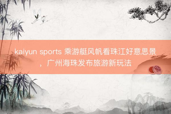 kaiyun sports 乘游艇风帆看珠江好意思景,广州海珠发布旅游新玩法