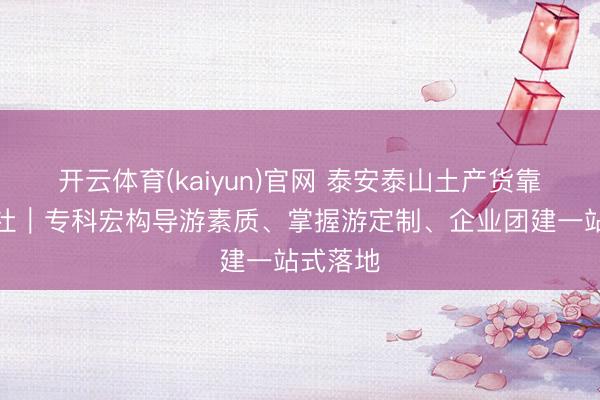 开云体育(kaiyun)官网 泰安泰山土产货靠谱旅行社|专科宏构导游素质、掌握游定制、企业团建一站式落地